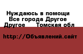 Нуждаюсь в помощи - Все города Другое » Другое   . Томская обл.